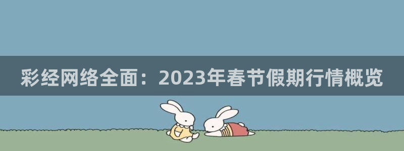 风暴娱乐平台app下载安装：彩经网络全面：2023年春节假期行情概览